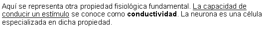 Cuadro de texto: Aqu se representa otra propiedad fisiolgica fundamental. La capacidad de conducir un estmulo se conoce como conductividad. La neurona es una clula especializada en dicha propiedad. 