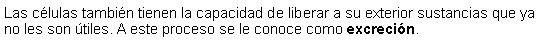 Cuadro de texto: Las clulas tambin tienen la capacidad de liberar a su exterior sustancias que ya no les son tiles. A este proceso se le conoce como excrecin.  