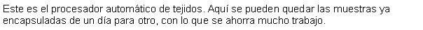 Cuadro de texto: Este es el procesador automtico de tejidos. Aqu se pueden quedar las muestras ya encapsuladas de un da para otro, con lo que se ahorra mucho trabajo.