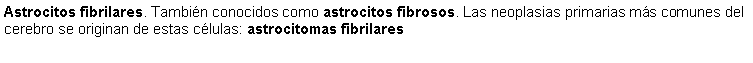 Cuadro de texto: Astrocitos fibrilares. Tambin conocidos como astrocitos fibrosos. Las neoplasias primarias ms comunes del cerebro se originan de estas clulas: astrocitomas fibrilares