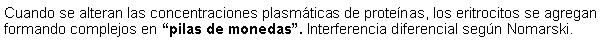 Cuadro de texto: Cuando se alteran las concentraciones plasmticas de protenas, los eritrocitos se agregan formando complejos en pilas de monedas. Interferencia diferencial segn Nomarski. 