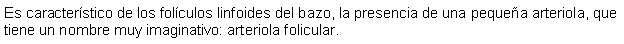 Cuadro de texto: Es caracterstico de los folculos linfoides del bazo, la presencia de una pequea arteriola, que tiene un nombre muy imaginativo: arteriola folicular.