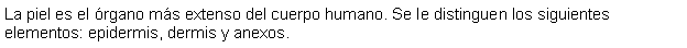 Cuadro de texto: La piel es el rgano ms extenso del cuerpo humano. Se le distinguen los siguientes elementos: epidermis, dermis y anexos.