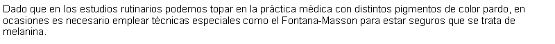 Cuadro de texto: Dado que en los estudios rutinarios podemos topar en la prctica mdica con distintos pigmentos de color pardo, en ocasiones es necesario emplear tcnicas especiales como el Fontana-Masson para estar seguros que se trata de melanina.