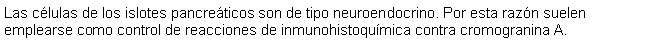 Cuadro de texto: Las clulas de los islotes pancreticos son de tipo neuroendocrino. Por esta razn suelen emplearse como control de reacciones de inmunohistoqumica contra cromogranina A.