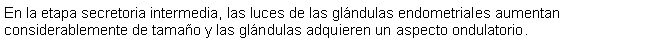 Cuadro de texto: En la etapa secretoria intermedia, las luces de las glndulas endometriales aumentan considerablemente de tamao y las glndulas adquieren un aspecto ondulatorio.