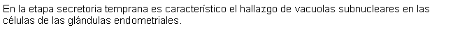 Cuadro de texto: En la etapa secretoria temprana es caracterstico el hallazgo de vacuolas subnucleares en las clulas de las glndulas endometriales. 