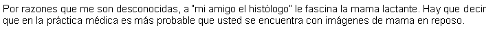 Cuadro de texto: Por razones que me son desconocidas, a mi amigo el histlogo le fascina la mama lactante. Hay que decir que en la prctica mdica es ms probable que usted se encuentra con imgenes de mama en reposo.